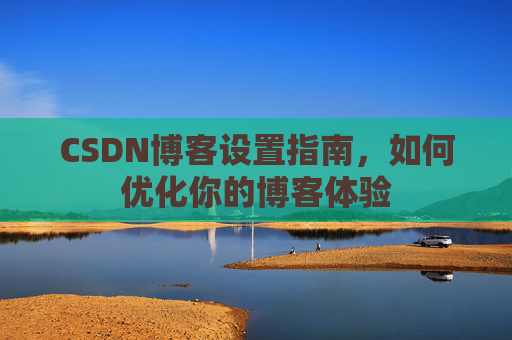 CSDN博客设置指南，如何优化你的博客体验
